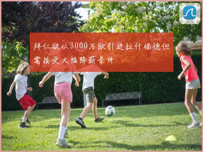 拜仁欲以3000万欧引进拉什福德但需接受大幅降薪条件