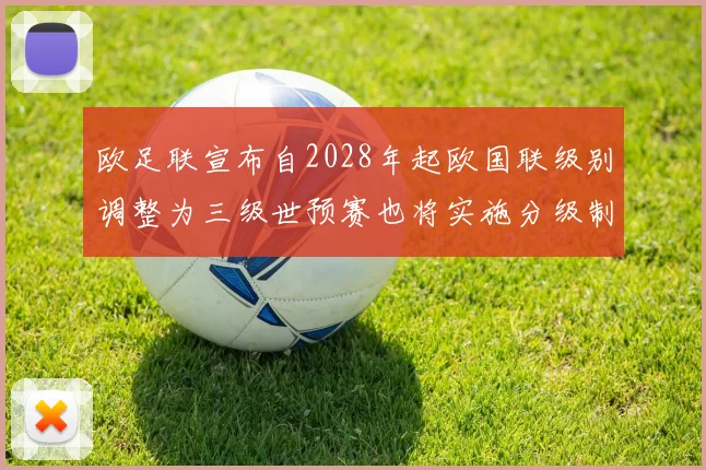 欧足联宣布自2028年起欧国联级别调整为三级世预赛也将实施分级制度