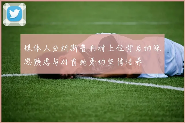媒体人分析斯普利特上位背后的深思熟虑与对首轮秀的坚持培养