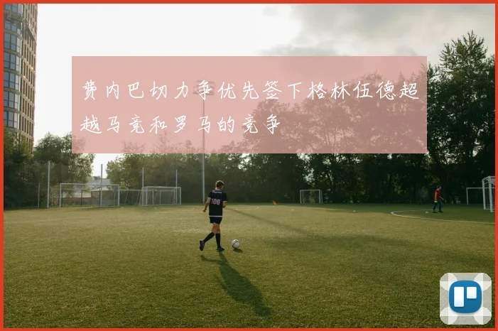 费内巴切力争优先签下格林伍德超越马竞和罗马的竞争