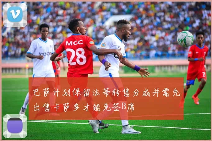 巴萨计划保留法蒂转售分成并需先出售卡萨多才能免签B席