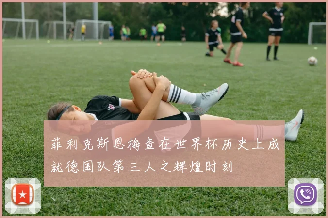 菲利克斯恩梅查在世界杯历史上成就德国队第三人之辉煌时刻