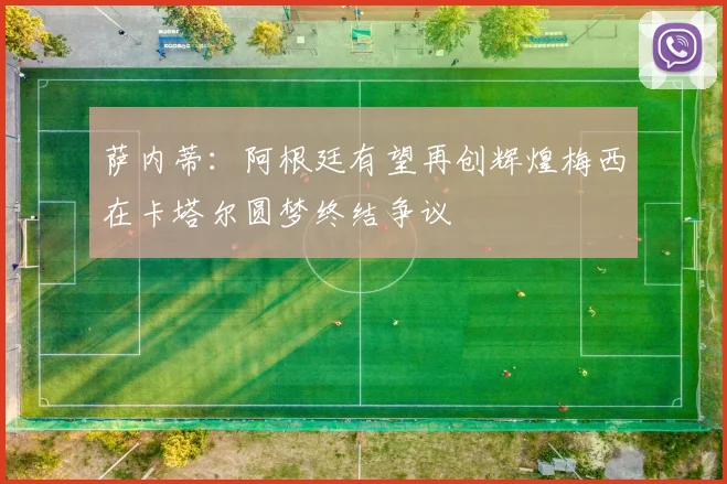 萨内蒂：阿根廷有望再创辉煌梅西在卡塔尔圆梦终结争议