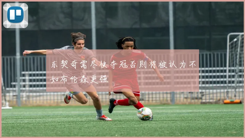 东契奇需尽快夺冠否则将被认为不如布伦森更强