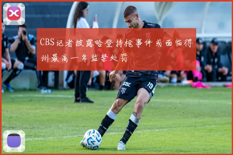 CBS记者披露哈登持枪事件或面临得州最高一年监禁处罚
