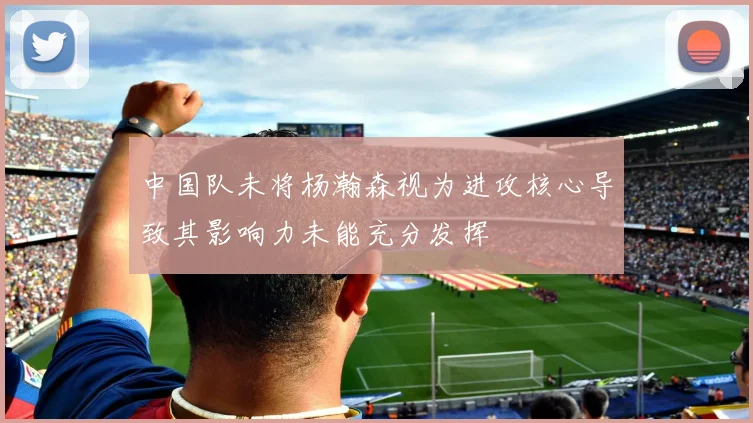 中国队未将杨瀚森视为进攻核心导致其影响力未能充分发挥
